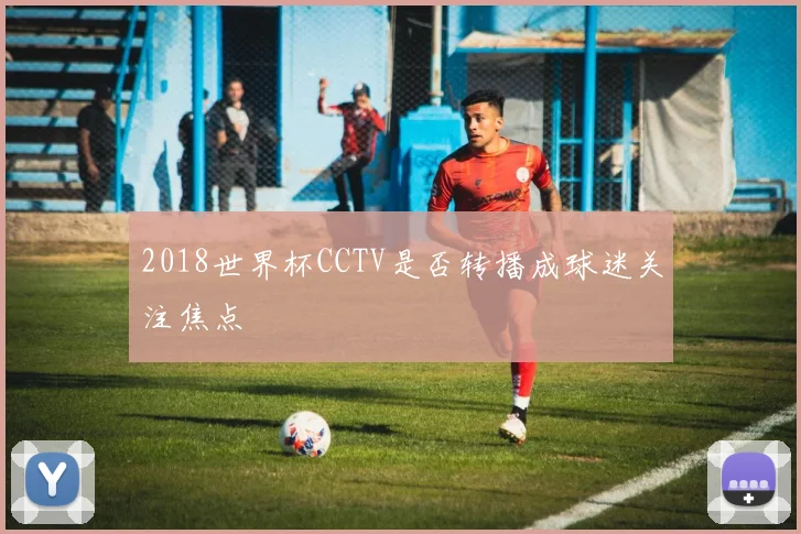 2018世界杯CCTV是否转播成球迷关注焦点
