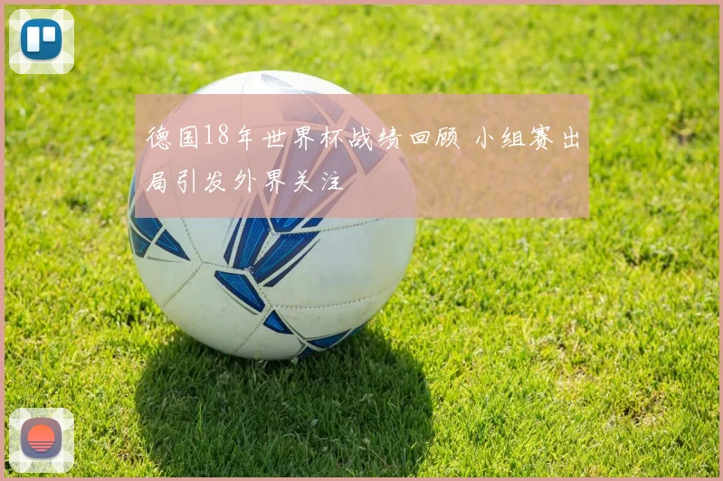 德国18年世界杯战绩回顾 小组赛出局引发外界关注