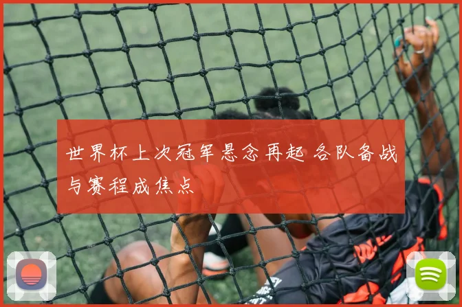 世界杯上次冠军悬念再起 各队备战与赛程成焦点