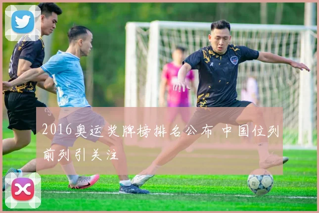 2016奥运奖牌榜排名公布 中国位列前列引关注