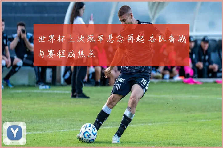 世界杯上次冠军悬念再起 各队备战与赛程成焦点