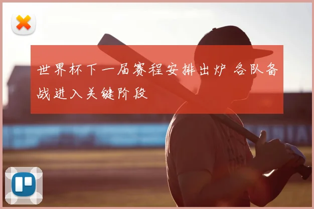 世界杯下一届赛程安排出炉 各队备战进入关键阶段