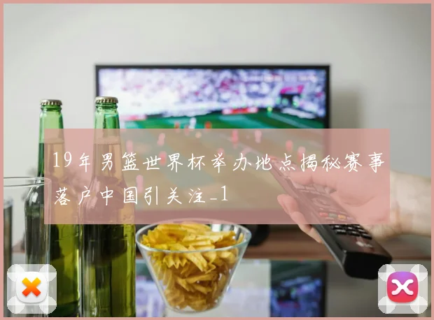 19年男篮世界杯举办地点揭秘赛事落户中国引关注_1