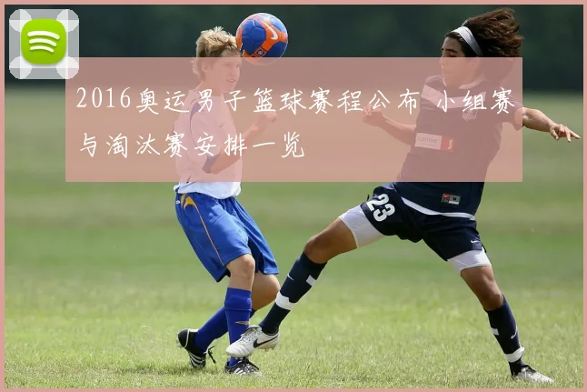 2016奥运男子篮球赛程公布 小组赛与淘汰赛安排一览